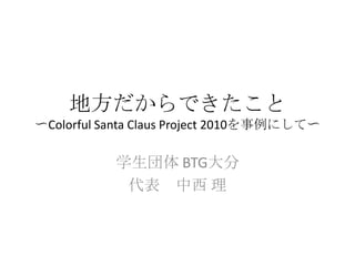 地方だからできたこと〜Colorful Santa Claus Project 2010を事例にして〜 学生団体 BTG大分 代表　中西理 