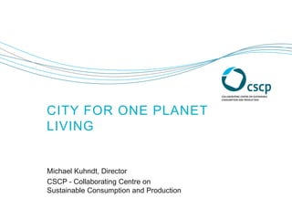 CITY FOR ONE PLANET
LIFESTYLE
Value-oriented development and investment
Michael Kuhndt, Director
CSCP - Collaborating Centre on  
Sustainable Consumption and Production
 