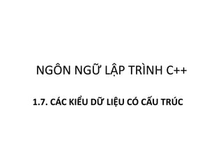 NGÔN NGỮ LẬP TRÌNH C++
1.7. CÁC KIỂU DỮ LIỆU CÓ CẤU TRÚC
 