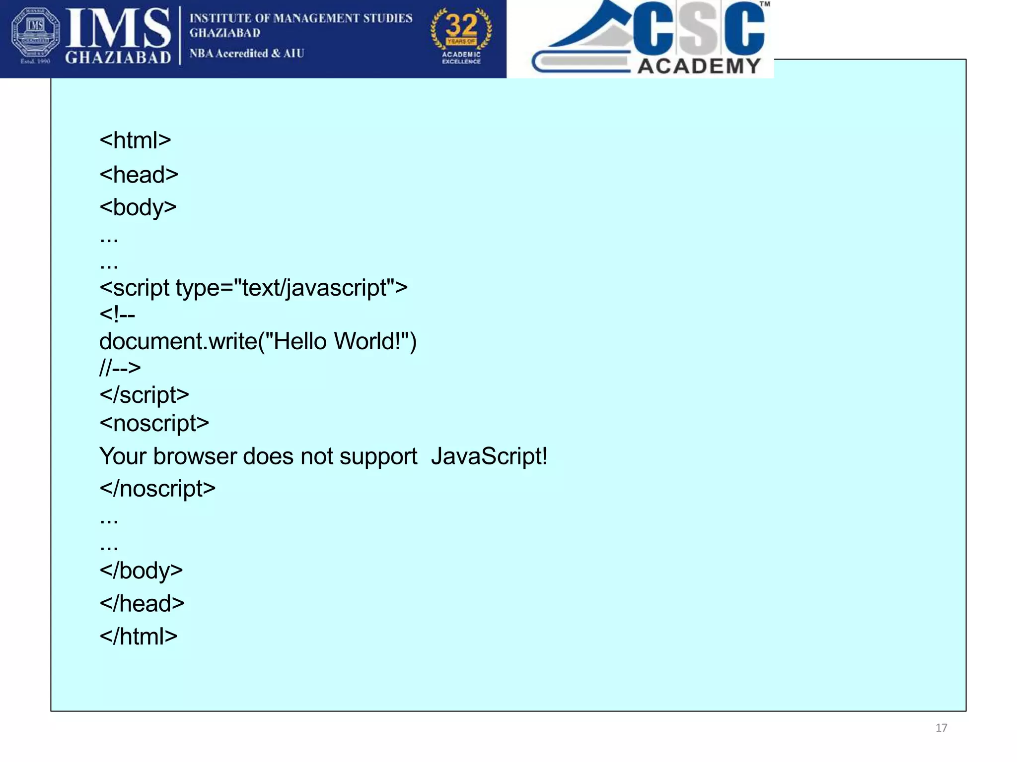 <html>
<head>
<body>
...
...
<script type="text/javascript">
<!--
document.write("Hello World!")
//-->
</script>
<noscript>
Your browser does not support JavaScript!
</noscript>
...
...
</body>
</head>
</html>
17
 