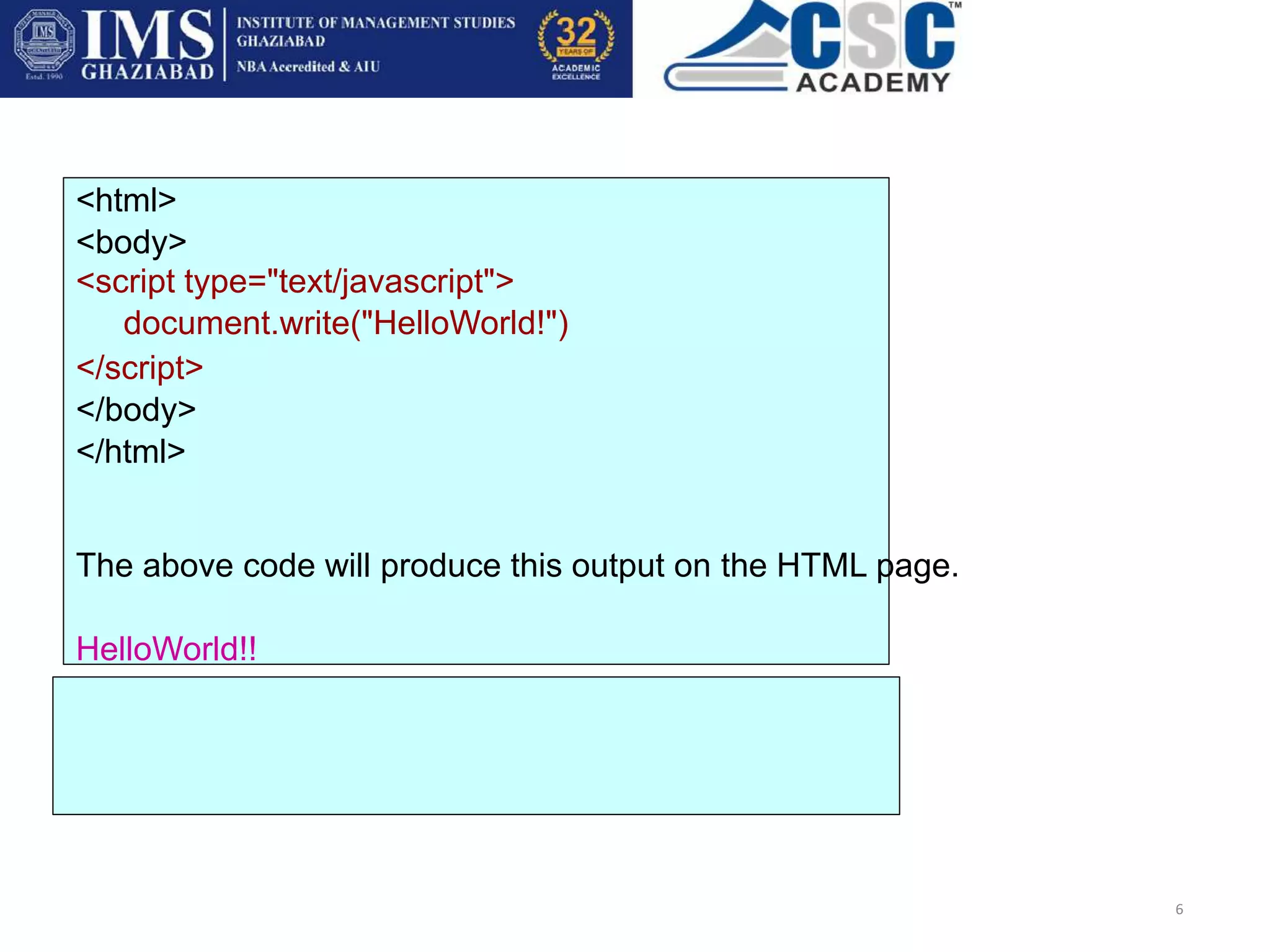 <html>
<body>
<script type="text/javascript">
document.write("HelloWorld!")
</script>
</body>
</html>
The above code will produce this output on the HTML page.
HelloWorld!!
6
 