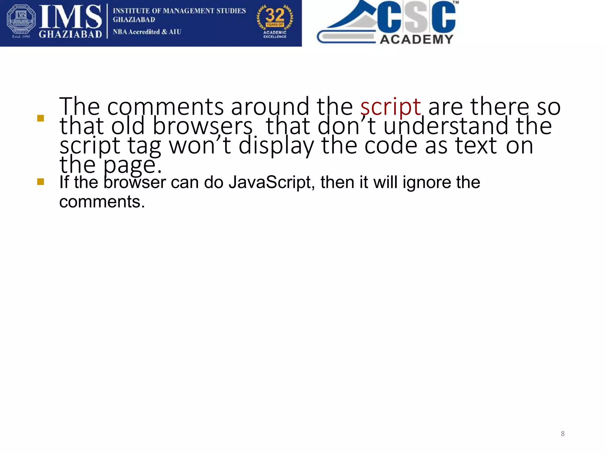 
The comments around the script are there so
that old browsers that don’t understand the
script tag won’t display the code as text on
the page.
8
 If the browser can do JavaScript, then it will ignore the
comments.
 