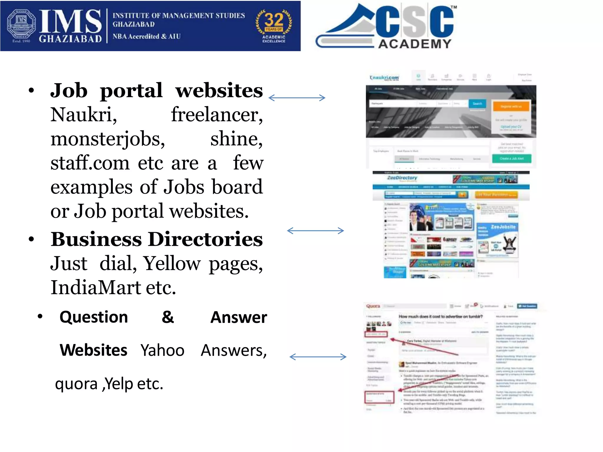 • Job portal websites
Naukri, freelancer,
monsterjobs, shine,
staff.com etc are a few
examples of Jobs board
or Job portal websites.
• Business Directories
Just dial, Yellow pages,
IndiaMart etc.
• Question
Websites
& Answer
Yahoo Answers,
quora ,Yelp etc.
 