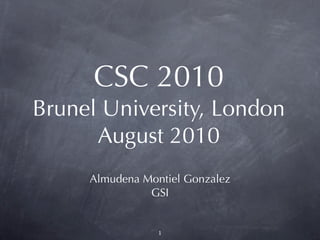 CSC 2010
Brunel University, London
      August 2010
     Almudena Montiel Gonzalez
               GSI


                 1
 