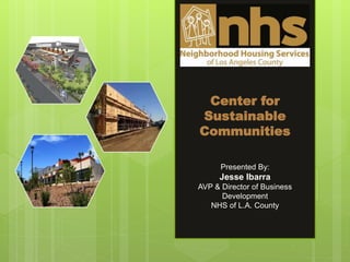 Center for
Sustainable
Communities
Presented By:
Jesse Ibarra
AVP & Director of Business
Development
NHS of L.A. County
 
