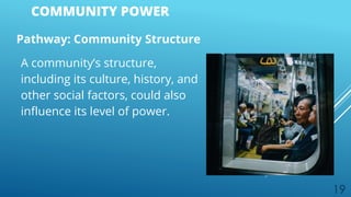19
COMMUNITY POWER
Pathway: Community Structure
A community’s structure,
including its culture, history, and
other social factors, could also
influence its level of power.
 