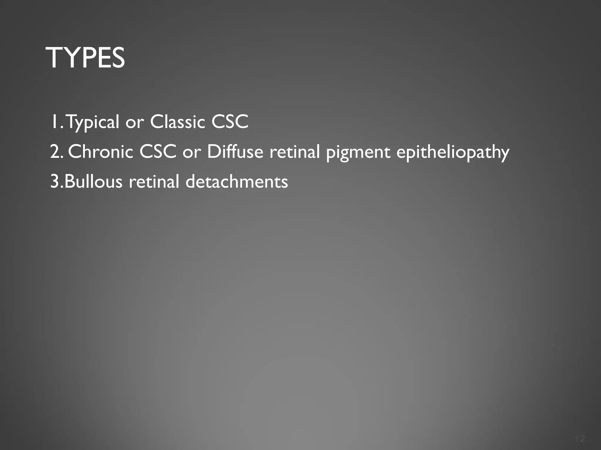 TYPES
1.Typical or Classic CSC
2. Chronic CSC or Diffuse retinal pigment epitheliopathy
3.Bullous retinal detachments
12
 