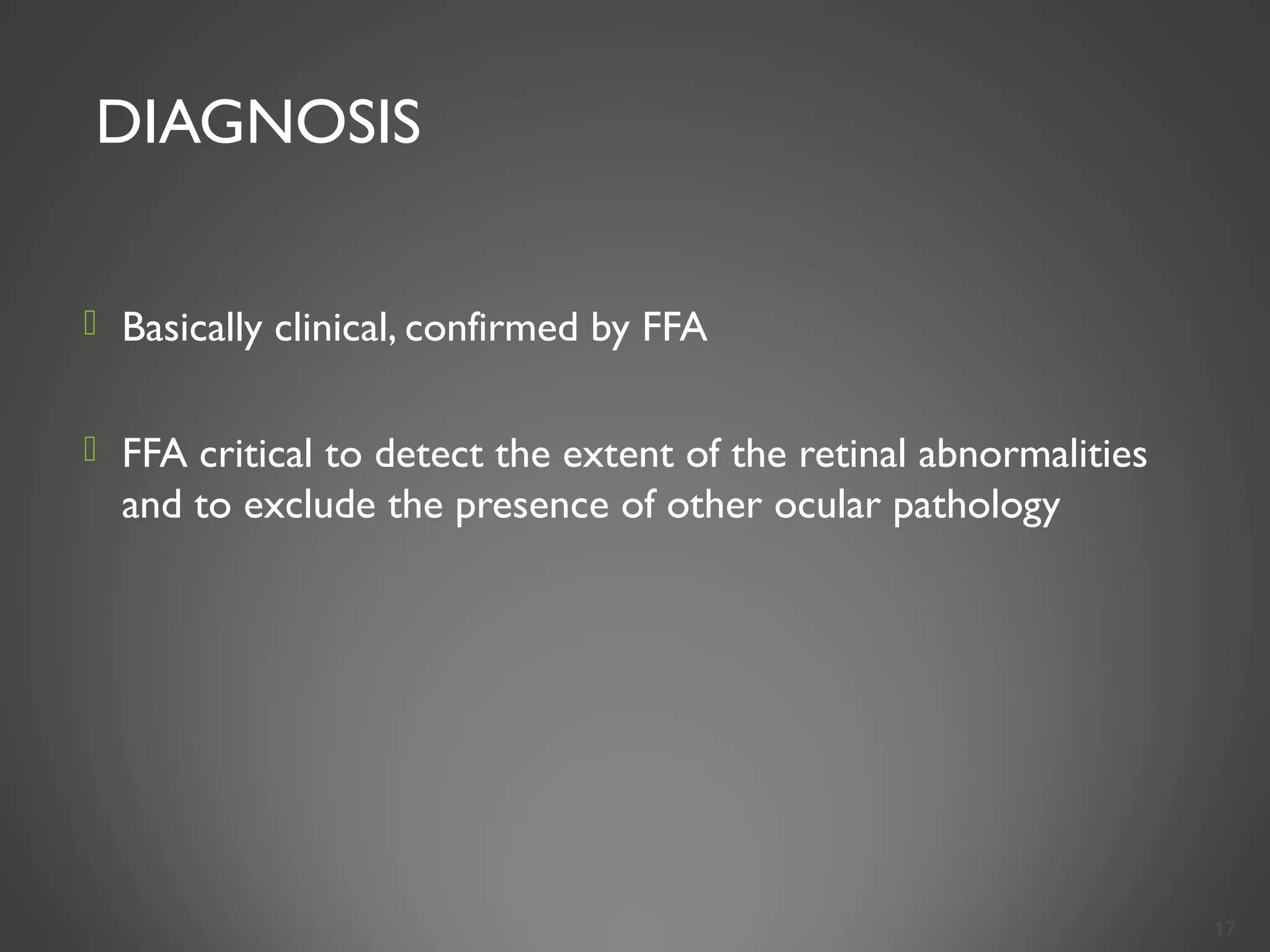 DIAGNOSIS
 Basically clinical, confirmed by FFA
 FFA critical to detect the extent of the retinal abnormalities
and to exclude the presence of other ocular pathology
17
 