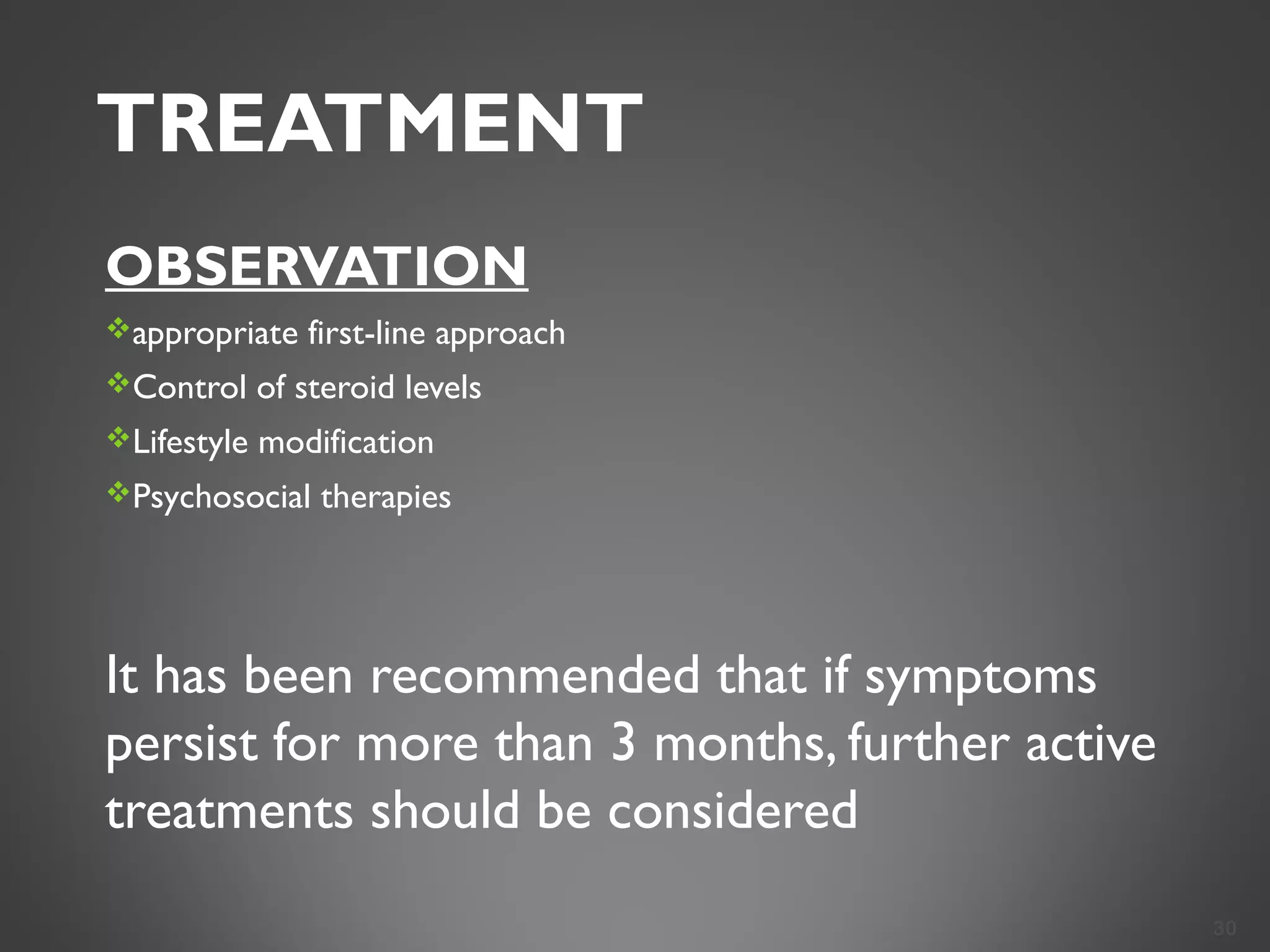 TREATMENT
OBSERVATION
appropriate first-line approach
Control of steroid levels
Lifestyle modification
Psychosocial therapies
It has been recommended that if symptoms
persist for more than 3 months, further active
treatments should be considered
30
 