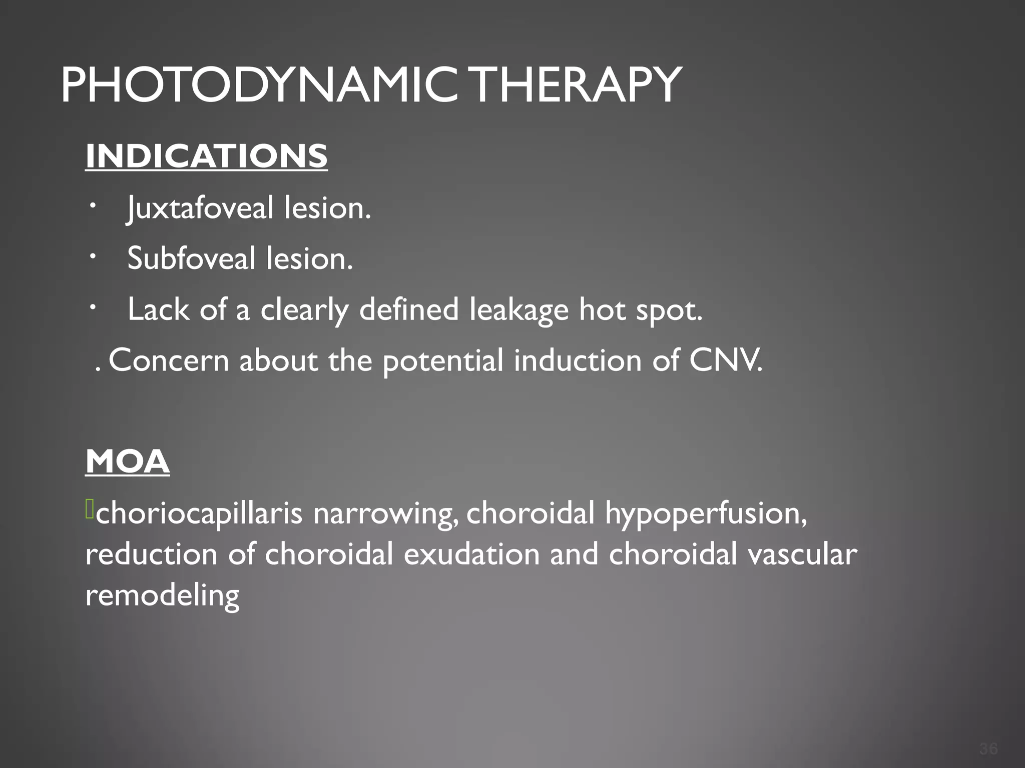 PHOTODYNAMIC THERAPY
INDICATIONS
・ Juxtafoveal lesion.
・ Subfoveal lesion.
・ Lack of a clearly defined leakage hot spot.
. Concern about the potential induction of CNV.
MOA
choriocapillaris narrowing, choroidal hypoperfusion,
reduction of choroidal exudation and choroidal vascular
remodeling
36
 