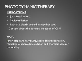 PHOTODYNAMIC THERAPY
INDICATIONS
・ Juxtafoveal lesion.
・ Subfoveal lesion.
・ Lack of a clearly defined leakage hot spot.
. Concern about the potential induction of CNV.
MOA
choriocapillaris narrowing, choroidal hypoperfusion,
reduction of choroidal exudation and choroidal vascular
remodeling
36
 
