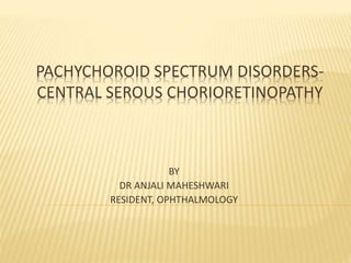 PACHYCHOROID SPECTRUM DISORDERS-
CENTRAL SEROUS CHORIORETINOPATHY
BY
DR ANJALI MAHESHWARI
RESIDENT, OPHTHALMOLOGY
 