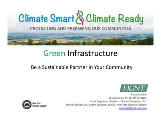 Green InfrastructureGreen Infrastructure
Be a Sustainable Partner in Your Communityy
Presented by:
Lew Durland, PE, LEED® AP BD+C 
Hunt Engineers Architects & Land Surveyors PCHunt Engineers, Architects & Land Surveyors, P.C.
Board Advisor, U.S. Green Building Council, New York Upstate Chapter
durlandl@hunt‐eas.com
 
