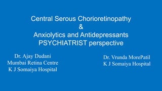 Central Serous Chorioretinopathy
&
Anxiolytics and Antidepressants
PSYCHIATRIST perspective
Dr. Ajay Dudani
Mumbai Retina Centre
K J Somaiya Hospital
Dr. Vrunda MorePatil
K J Somaiya Hospital
 