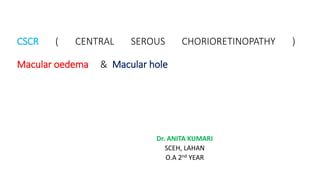 CSCR ( CENTRAL SEROUS CHORIORETINOPATHY )
Macular oedema & Macular hole
Dr. ANITA KUMARI
SCEH, LAHAN
O.A 2nd YEAR
 