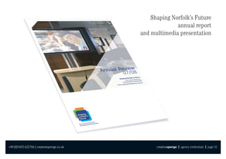 Shaping Norfolk’s Future
                                                          annual report
                                            and multimedia presentation




+44 (0)1603 622766 | creativesponge.co.uk         creativesponge | agency credentials | page 15
 