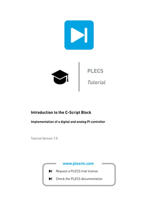 www.plexim.com
Request a PLECS trial license
Check the PLECS documentation
PLECS
Tutorial
Introduction to the C-Script Block
Implementation of a digital and analog PI controller
Tutorial Version 1.0
 