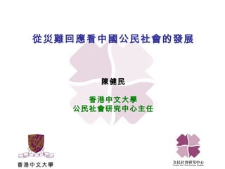 香港中文大學 從災難回應看中國公民社會的發展 陳健民 香港中文大學 公民社會研究中心主任 