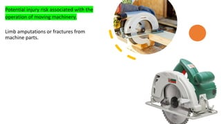 Potential injury risk associated with the
operation of moving machinery.
Limb amputations or fractures from
machine parts.
 