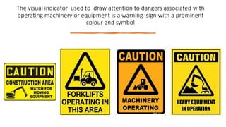 The visual indicator used to draw attention to dangers associated with
operating machinery or equipment is a warning sign with a prominent
colour and symbol
 