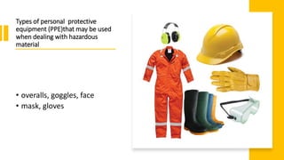 Types of personal protective
equipment (PPE)that may be used
when dealing with hazardous
material
• overalls, goggles, face
• mask, gloves
 