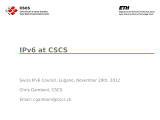 IPv6 at CSCS



Swiss IPv6 Council, Lugano, November 29th, 2012

Chris Gamboni, CSCS

Email: cgamboni@cscs.ch
 