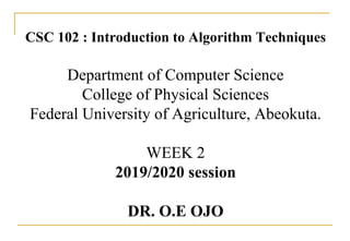 CSC 102 : Introduction to Algorithm Techniques
Department of Computer Science
College of Physical Sciences
Federal University of Agriculture, Abeokuta.
WEEK 2
2019/2020 session
DR. O.E OJO
 