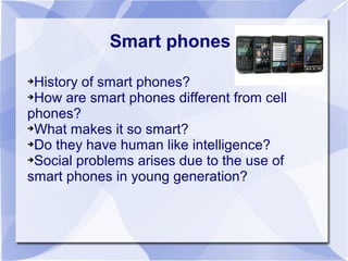 Smart phones

➔History of smart phones?
➔How are smart phones different from cell

phones?
➔What makes it so smart?

➔Do t...
