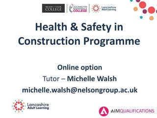 Health & Safety in
Construction Programme
Online option
Tutor – Michelle Walsh
michelle.walsh@nelsongroup.ac.uk
 