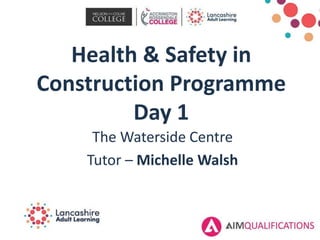 Health & Safety in
Construction Programme
Day 1
The Waterside Centre
Tutor – Michelle Walsh
 