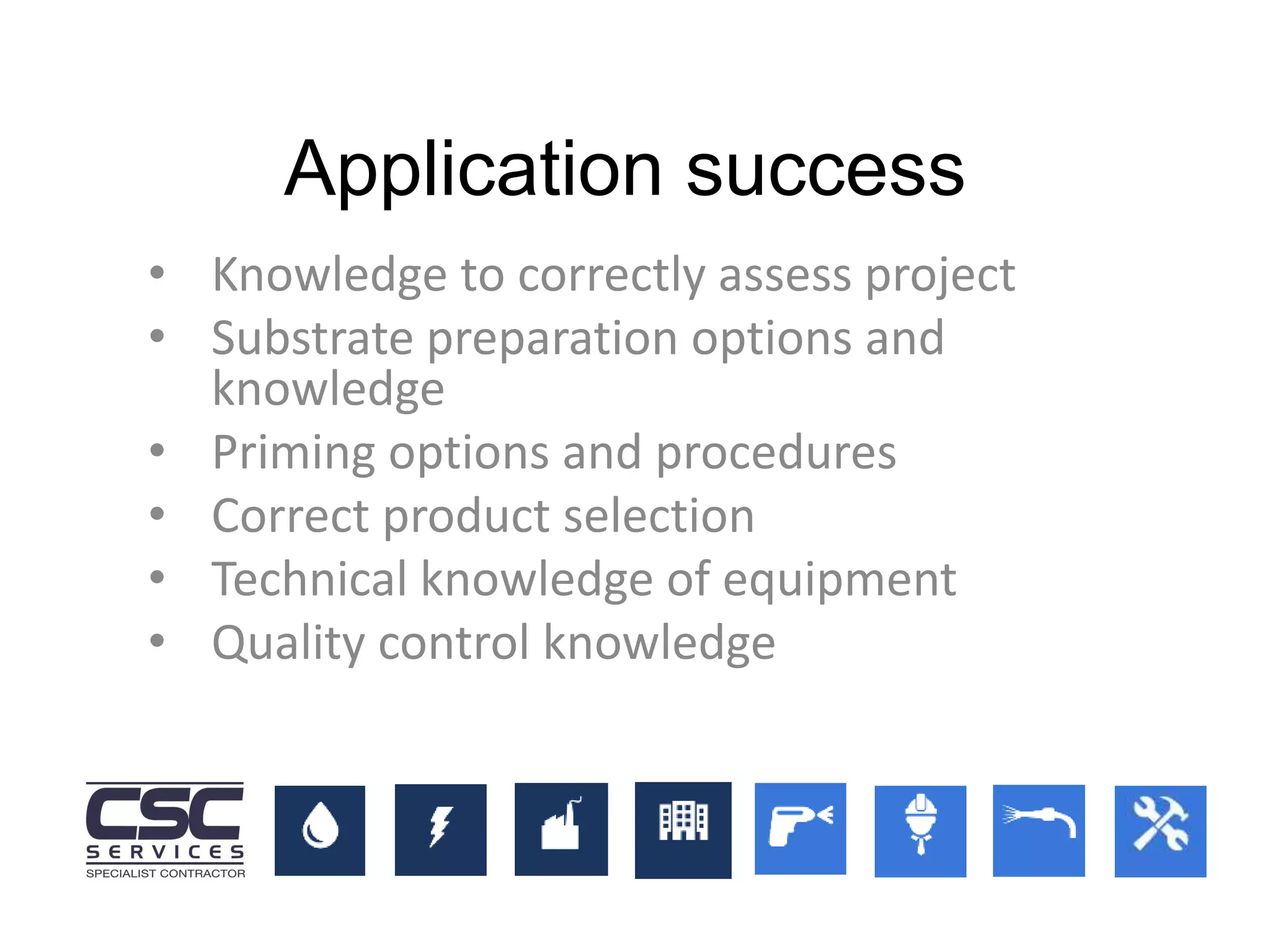 • Knowledge to correctly assess project
• Substrate preparation options and
knowledge
• Priming options and procedures
• Correct product selection
• Technical knowledge of equipment
• Quality control knowledge
Application success
 
