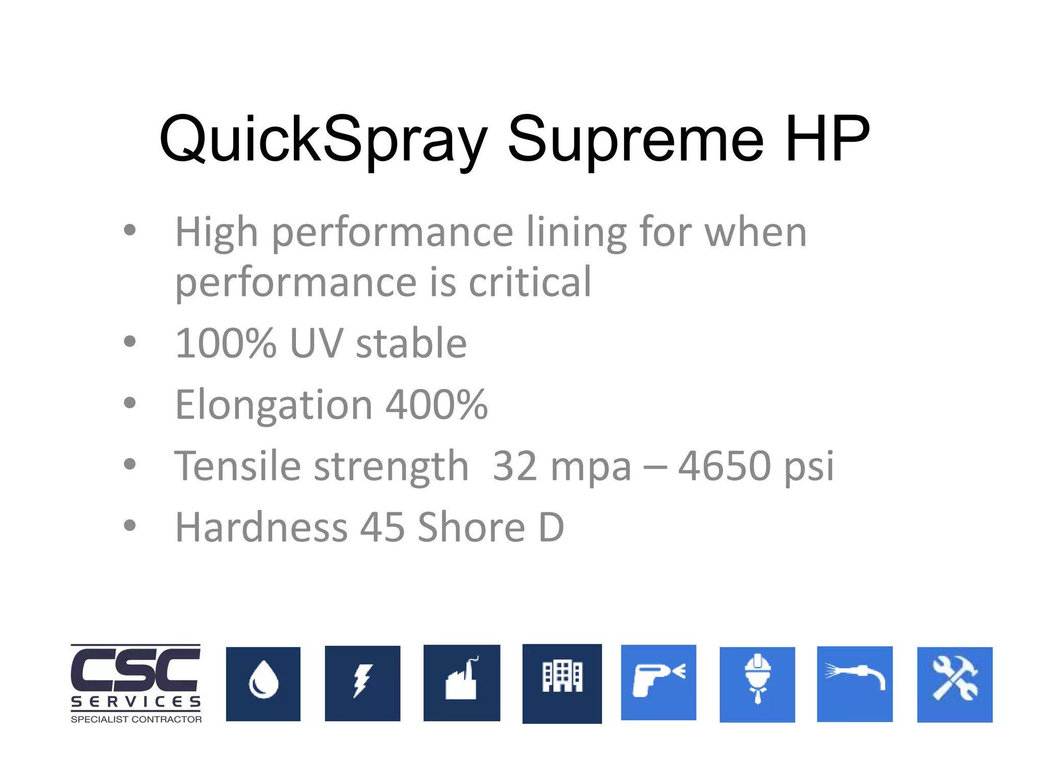 • High performance lining for when
performance is critical
• 100% UV stable
• Elongation 400%
• Tensile strength 32 mpa – 4650 psi
• Hardness 45 Shore D
QuickSpray Supreme HP
 