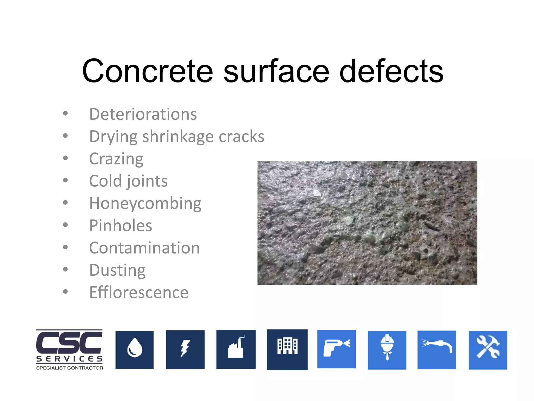 • Deteriorations
• Drying shrinkage cracks
• Crazing
• Cold joints
• Honeycombing
• Pinholes
• Contamination
• Dusting
• Efflorescence
Concrete surface defects
 