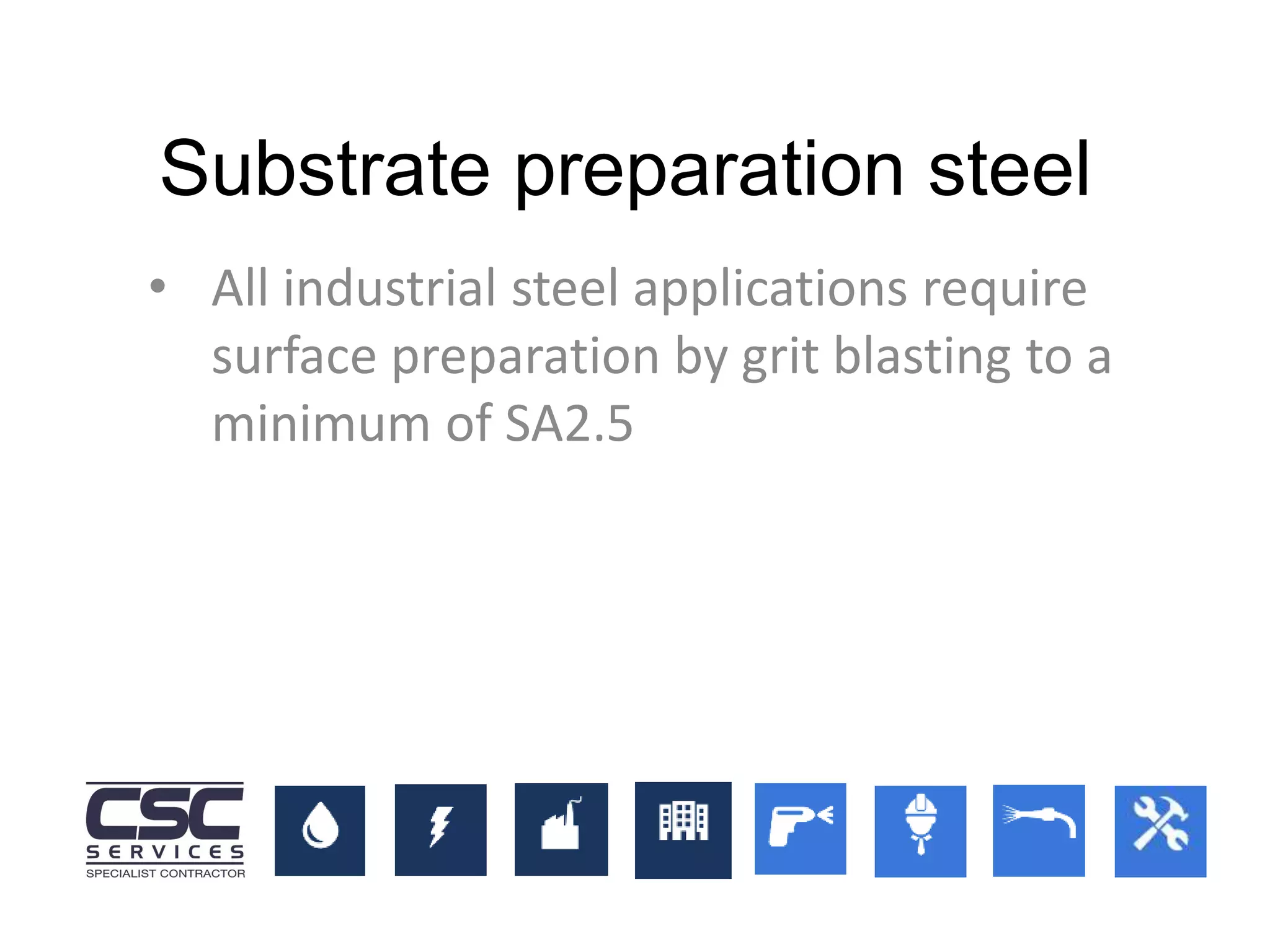 • All industrial steel applications require
surface preparation by grit blasting to a
minimum of SA2.5
Substrate preparation steel
 