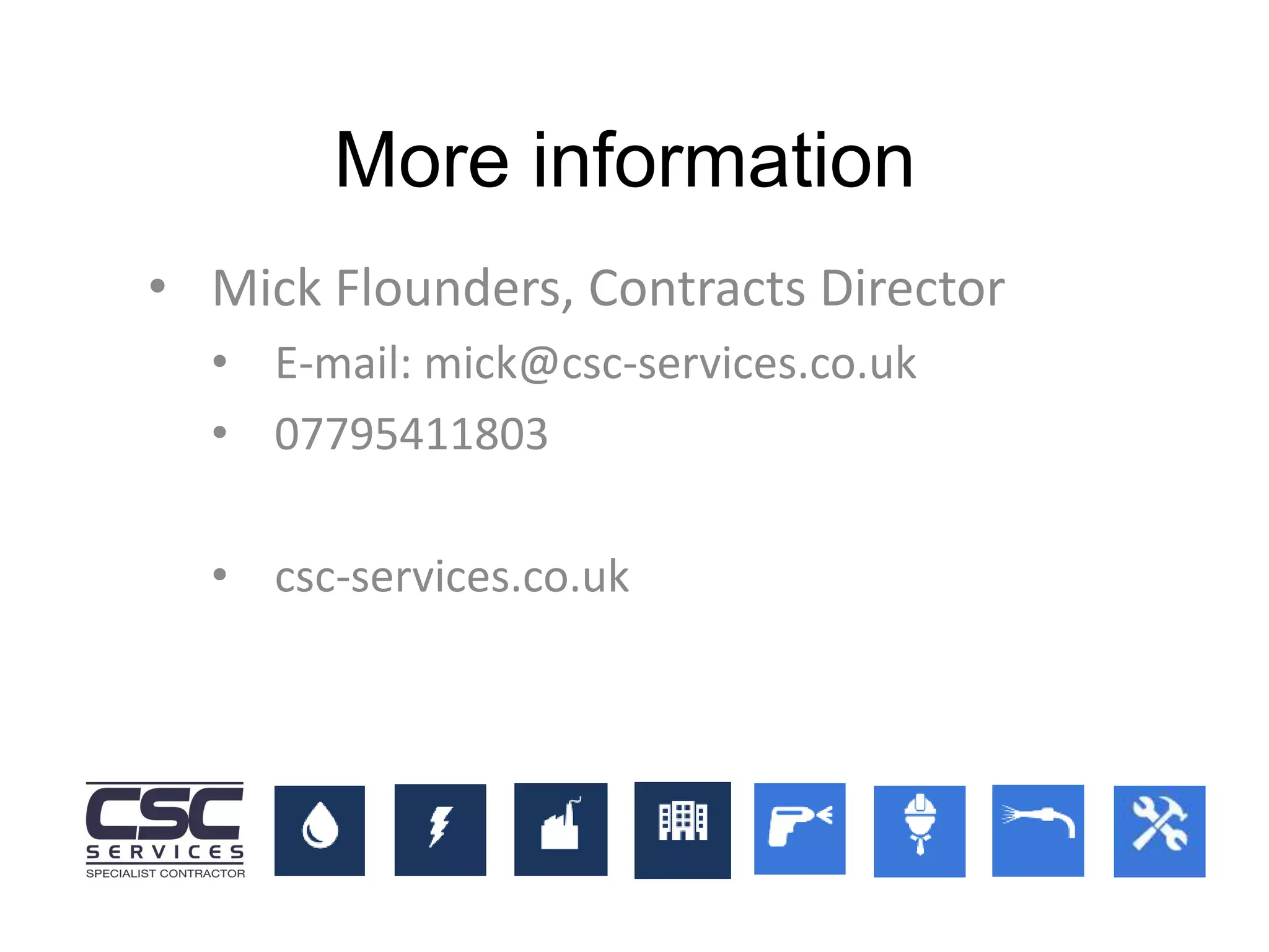 • Mick Flounders, Contracts Director
• E-mail: mick@csc-services.co.uk
• 07795411803
• csc-services.co.uk
More information
 