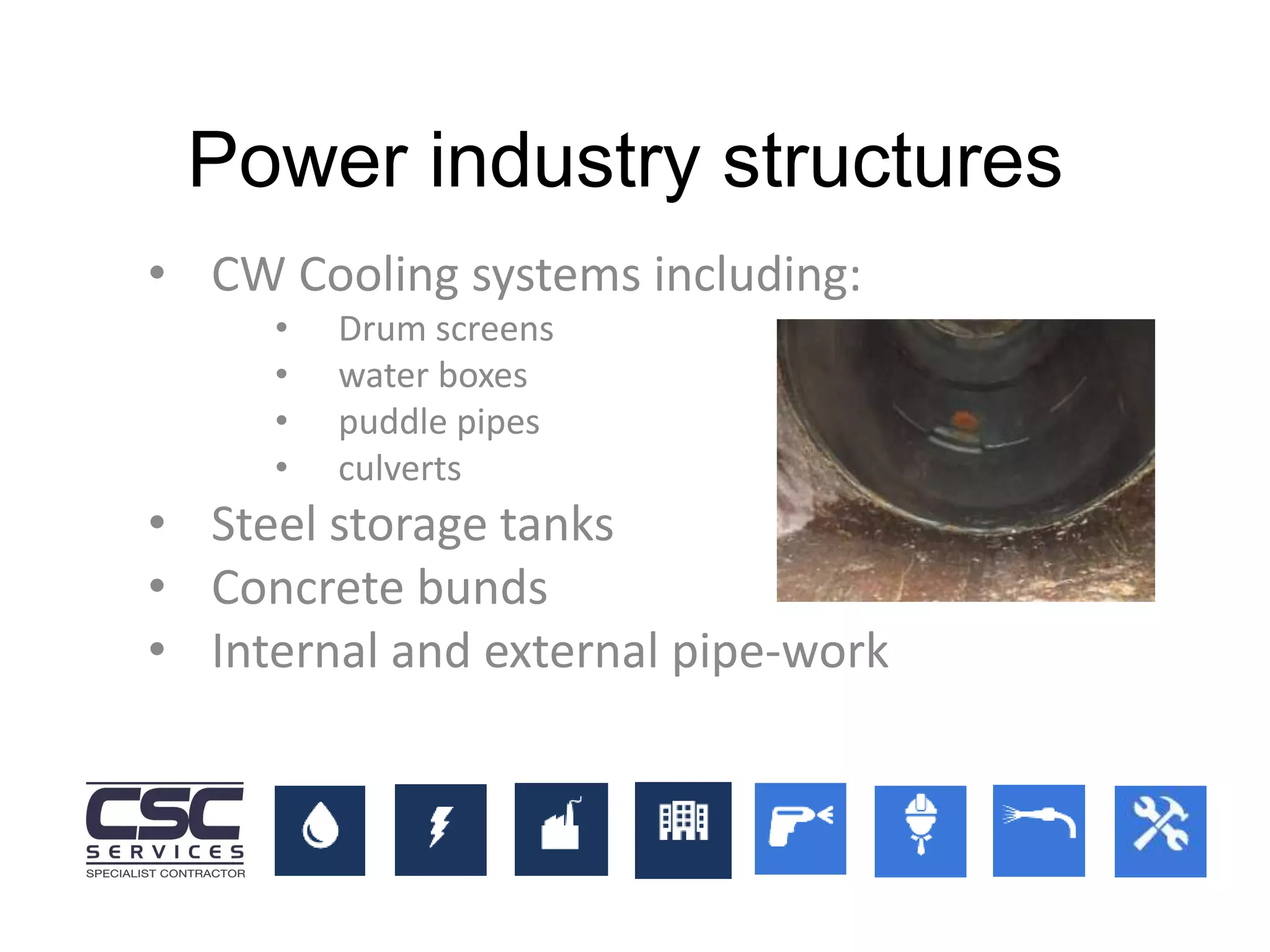 • CW Cooling systems including:
• Drum screens
• water boxes
• puddle pipes
• culverts
• Steel storage tanks
• Concrete bunds
• Internal and external pipe-work
Power industry structures
 