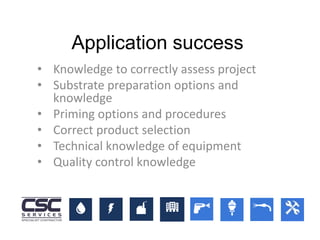 • Knowledge to correctly assess project
• Substrate preparation options and
knowledge
• Priming options and procedures
• Correct product selection
• Technical knowledge of equipment
• Quality control knowledge
Application success
 