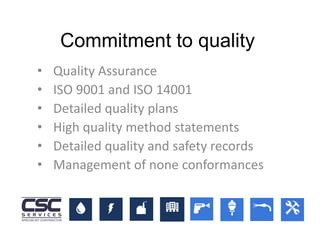 • Quality Assurance
• ISO 9001 and ISO 14001
• Detailed quality plans
• High quality method statements
• Detailed quality and safety records
• Management of none conformances
Commitment to quality
 