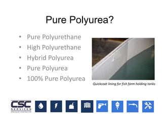 • Pure Polyurethane
• High Polyurethane
• Hybrid Polyurea
• Pure Polyurea
• 100% Pure Polyurea
Pure Polyurea?
Quickcoat lining for fish farm holding tanks
 