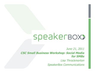 June 21, 2011
CSC Small Business Workshop: Social Media
                                   for SMBs
                          Lisa Throckmorton
                 SpeakerBox Communications
 