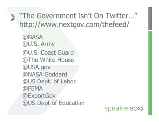“The Government Isn’t On Twitter…”
http://www.nextgov.com/thefeed/
@NASA
@U.S. Army
@U.S. Coast Guard
@The White House
@USA.gov
@NASA Goddard
@US Dept. of Labor
@FEMA
@ExportGov
@US Dept of Education
 