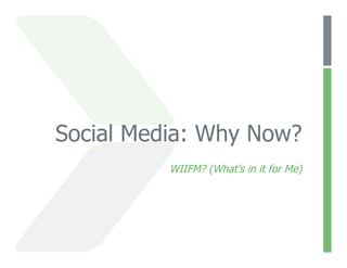 Social Media: Why Now?
          WIIFM? (What’s in it for Me)
 