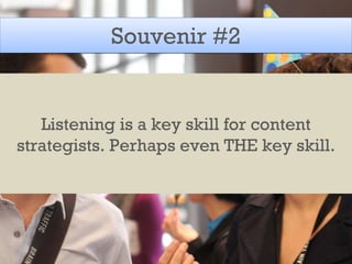 Souvenir #2 Listening is a key skill for content strategists. Perhaps even THE key skill. 