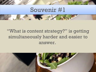 Souvenir #1 “ What is content strategy?” is getting simultaneously harder and easier to answer.  