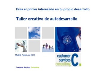 Eres el primer interesado en tu propio desarrollo


 Taller creativo de autodesarrollo




Madrid, Agosto de 2012




Customer Services Consulting
 