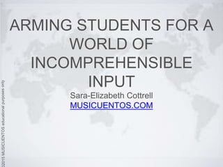 ARMING STUDENTS FOR A
WORLD OF
INCOMPREHENSIBLE
INPUT
Sara-Elizabeth Cottrell
MUSICUENTOS.COM
 