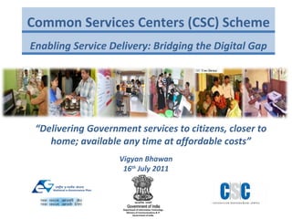 Common Services Centers (CSC) Scheme Enabling Service Delivery: Bridging the Digital Gap Department of Information Technology Ministry of Communications & IT Government of India “ Delivering Government services to citizens, closer to home; available any time at affordable costs” Vigyan Bhawan 16 th  July 2011 