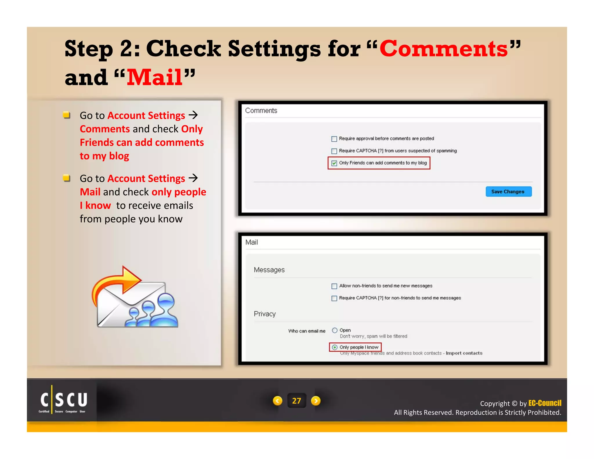 Copyright © by EC-Council
All Rights Reserved. Reproduction is Strictly Prohibited.
27
Step 2: Check Settings for “Comments”
and “Mail”
Go to Account Settings 
Comments and check Only 
Friends can add comments 
to my blog
Go to Account Settings 
Mail and check only people 
I know  to receive emails 
from people you know
 