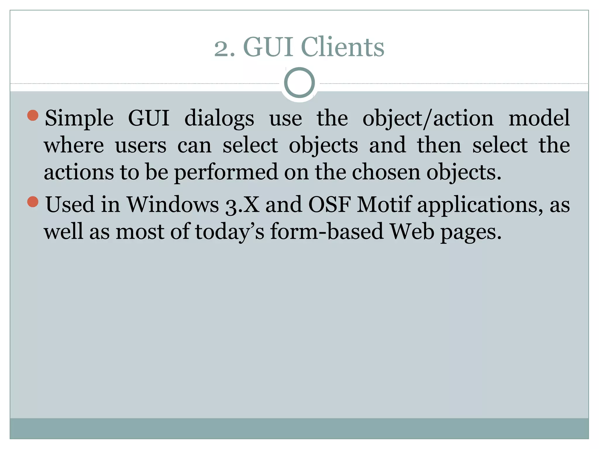 2. GUI Clients 
Simple GUI dialogs use the object/action model 
where users can select objects and then select the 
actions to be performed on the chosen objects. 
Used in Windows 3.X and OSF Motif applications, as 
well as most of today’s form-based Web pages. 
 
