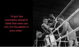 “It isn’t the
mountains ahead to
climb that wear you
out; it’s the pebble in
your shoe.”
 